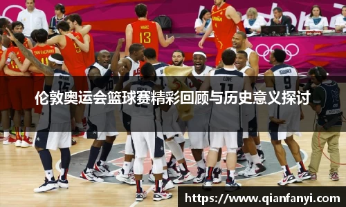 伦敦奥运会篮球赛精彩回顾与历史意义探讨