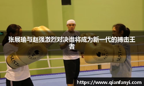 张展瑜与赵强激烈对决谁将成为新一代的搏击王者